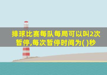 排球比赛每队每局可以叫2次暂停,每次暂停时间为( )秒